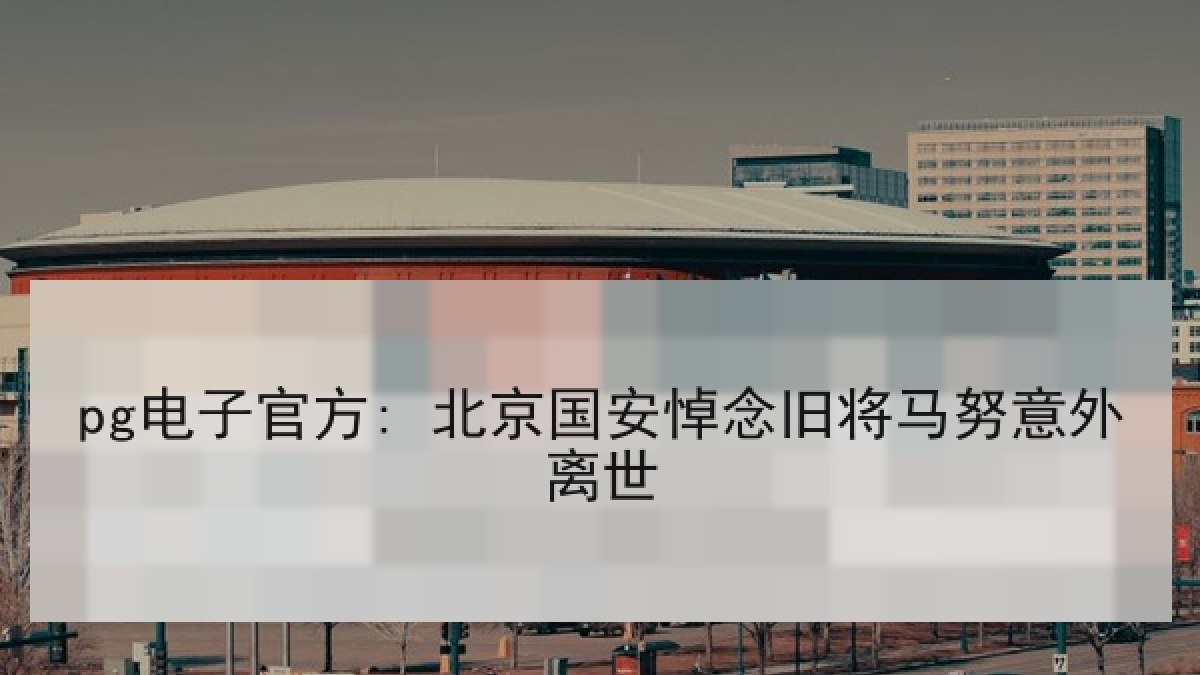 pg电子官方: 北京国安悼念旧将马努意外离世 pg电子官方: 北京国安悼念旧将马努意外离世