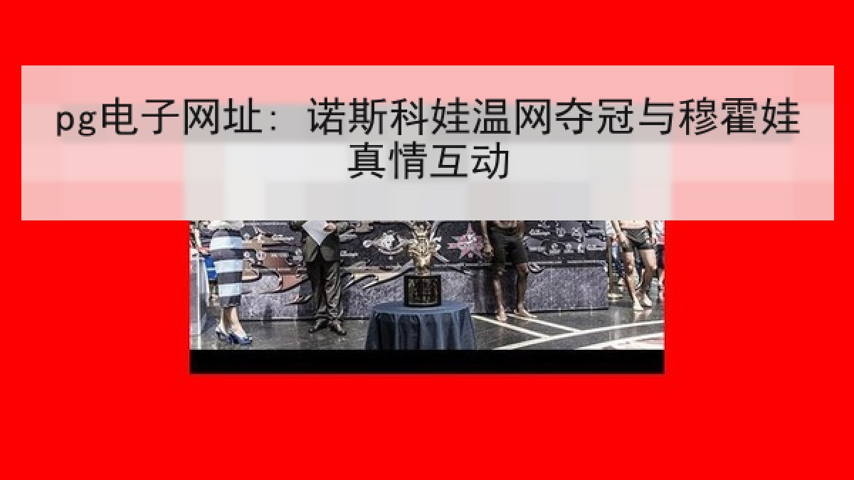 pg电子网址: 诺斯科娃温网夺冠与穆霍娃真情互动 pg电子网址: 诺斯科娃温网夺冠与穆霍娃真情互动