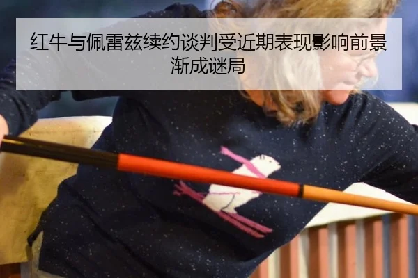 红牛与佩雷兹续约谈判受近期表现影响前景渐成谜局
