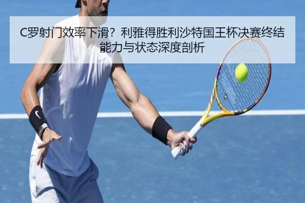 C罗射门效率下滑？利雅得胜利沙特国王杯决赛终结能力与状态深度剖析