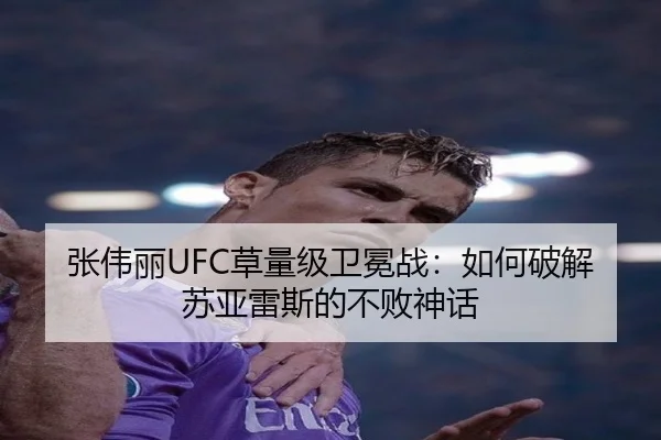 张伟丽UFC草量级卫冕战：如何破解苏亚雷斯的不败神话