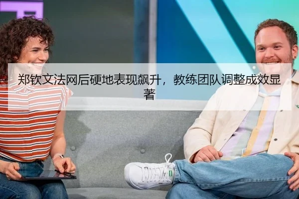 郑钦文法网后硬地表现飙升，教练团队调整成效显著