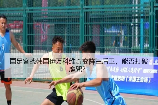 国足客战韩国伊万科维奇变阵三后卫，能否打破魔咒？