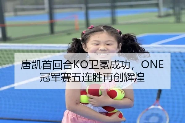 唐凯首回合KO卫冕成功，ONE冠军赛五连胜再创辉煌