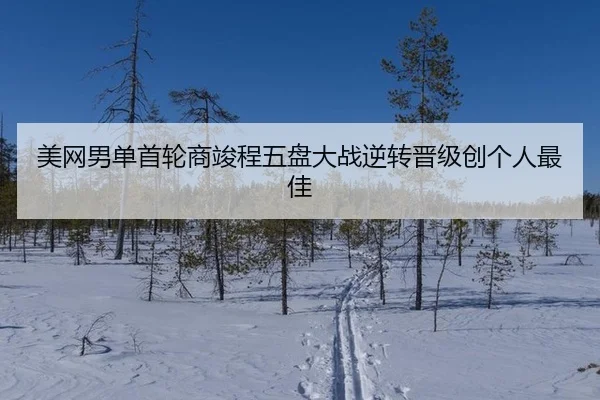 美网男单首轮商竣程五盘大战逆转晋级创个人最佳