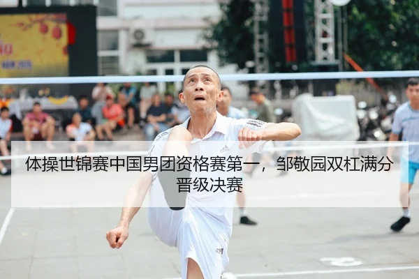 体操世锦赛中国男团资格赛第一，邹敬园双杠满分晋级决赛