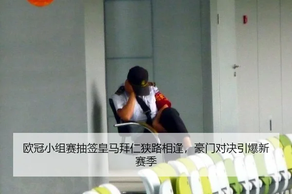 欧冠小组赛抽签皇马拜仁狭路相逢，豪门对决引爆新赛季