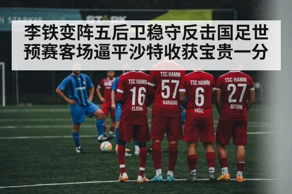李铁变阵五后卫稳守反击国足世预赛客场逼平沙特收获宝贵一分