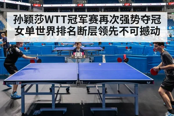 孙颖莎WTT冠军赛再次强势夺冠女单世界排名断层领先不可撼动
