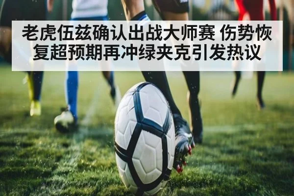 老虎伍兹确认出战大师赛 伤势恢复超预期再冲绿夹克引发热议